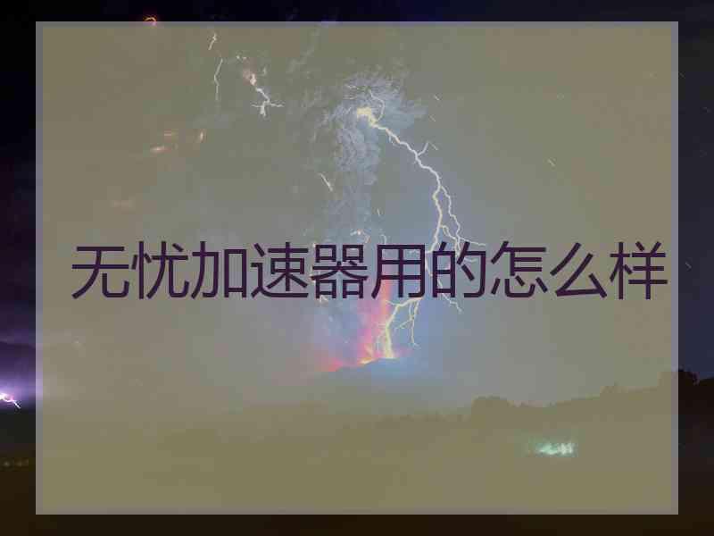 无忧加速器用的怎么样 无忧加速器用的怎么样