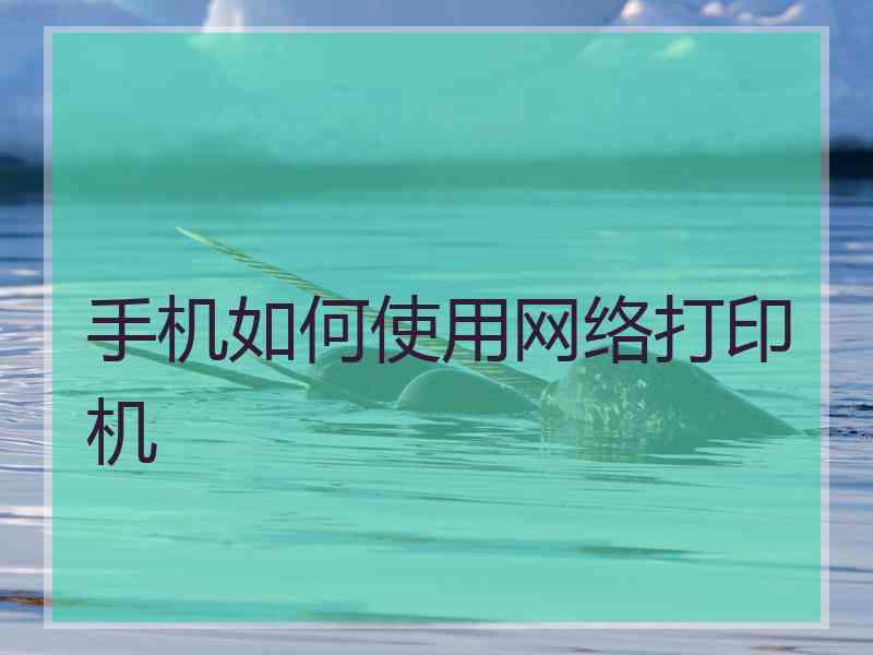 手机如何使用网络打印机 手机如何使用网络打印机