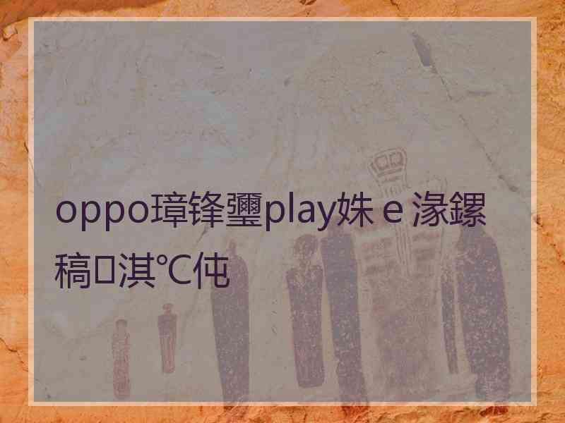 oppo璋锋瓕play姝e湪鏍稿淇℃伅 oppo璋锋瓕play姝e湪鏍稿淇℃伅