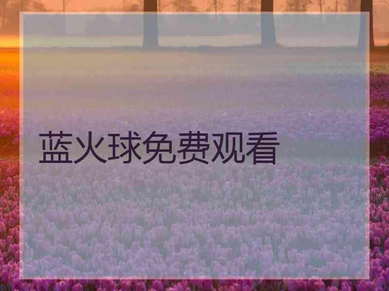 蓝火球免费观看 蓝火球免费观看