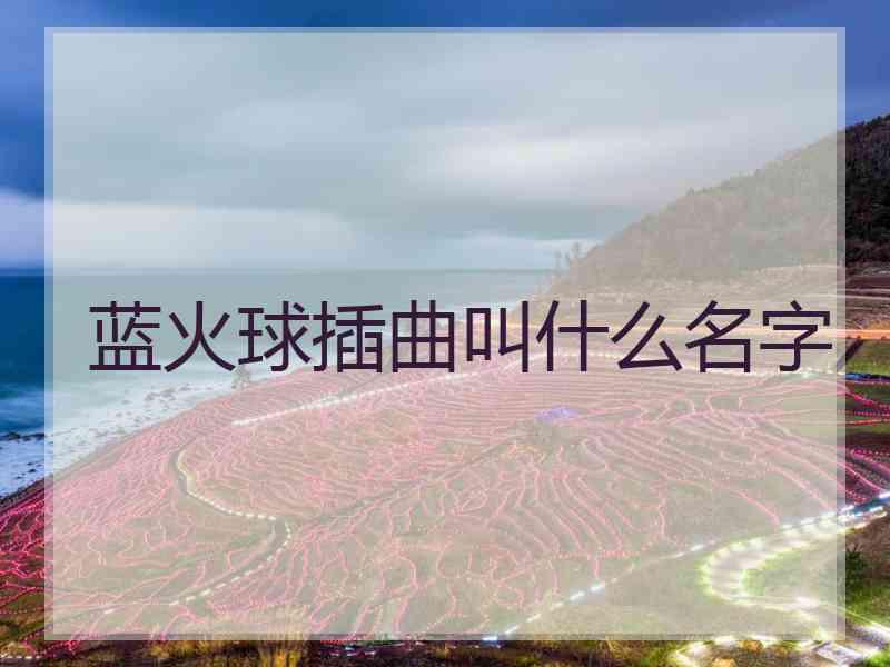 蓝火球插曲叫什么名字 蓝火球插曲叫什么名字