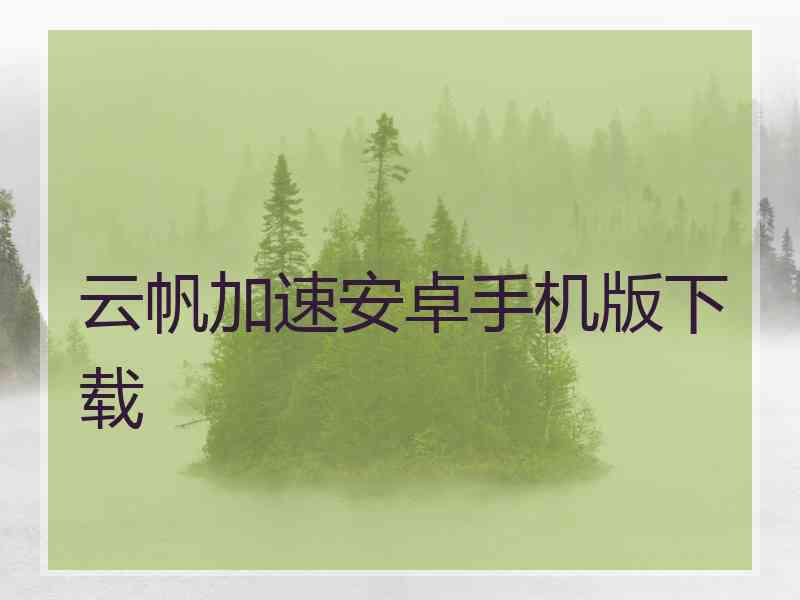 云帆加速安卓手机版下载 云帆加速安卓手机版下载