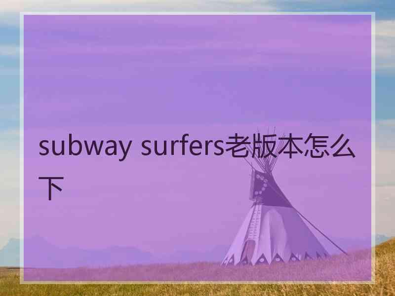 subway surfers老版本怎么下 subway surfers老版本怎么下