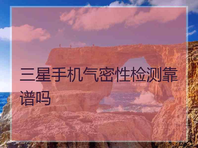 三星手机气密性检测靠谱吗 三星手机气密性检测靠谱吗