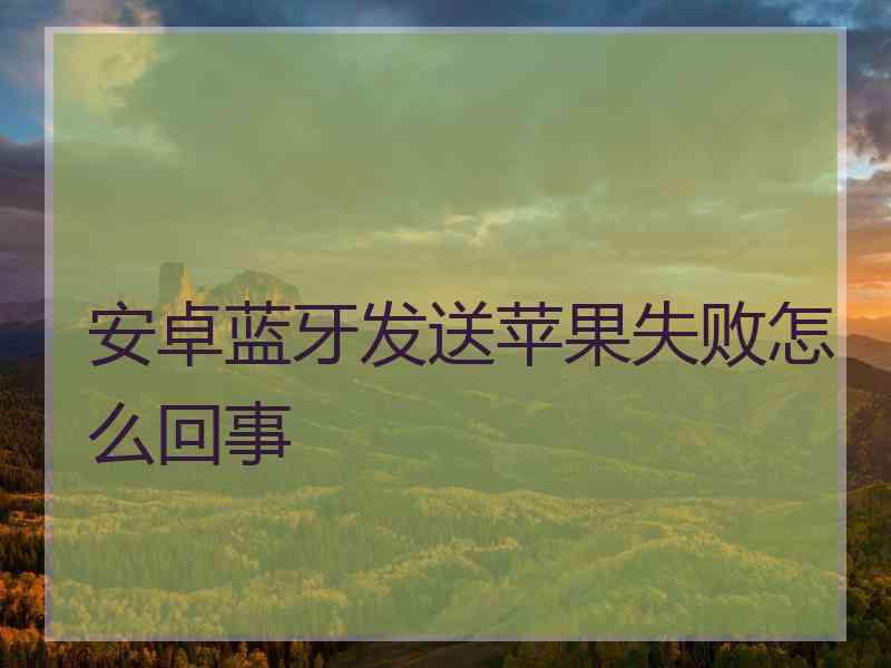 安卓蓝牙发送苹果失败怎么回事 安卓蓝牙发送苹果失败怎么回事