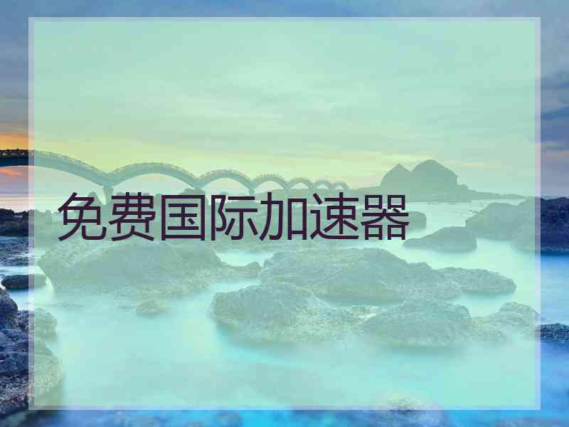 免费国际加速器 免费国际加速器