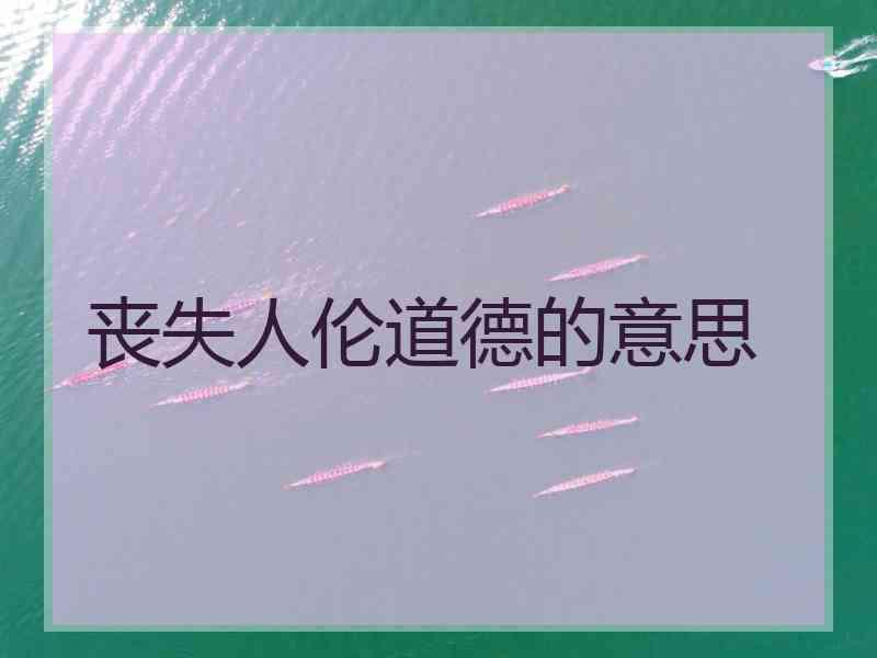 丧失人伦道德的意思 丧失人伦道德的意思