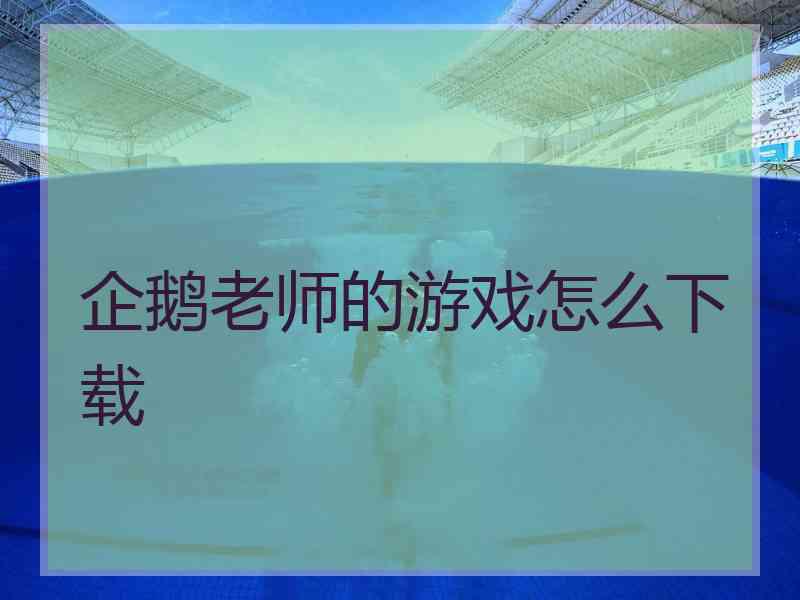 企鹅老师的游戏怎么下载 企鹅老师的游戏怎么下载