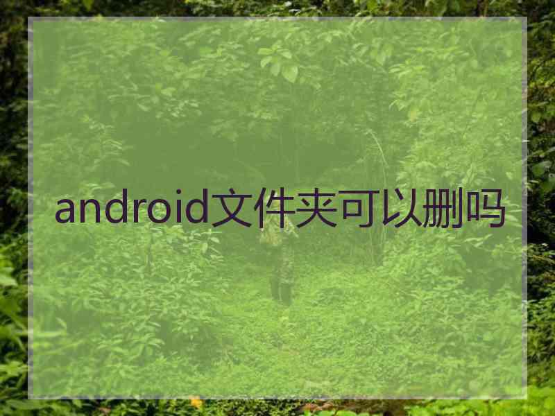 android文件夹可以删吗