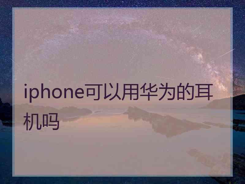 iphone可以用华为的耳机吗 iphone可以用华为的耳机吗