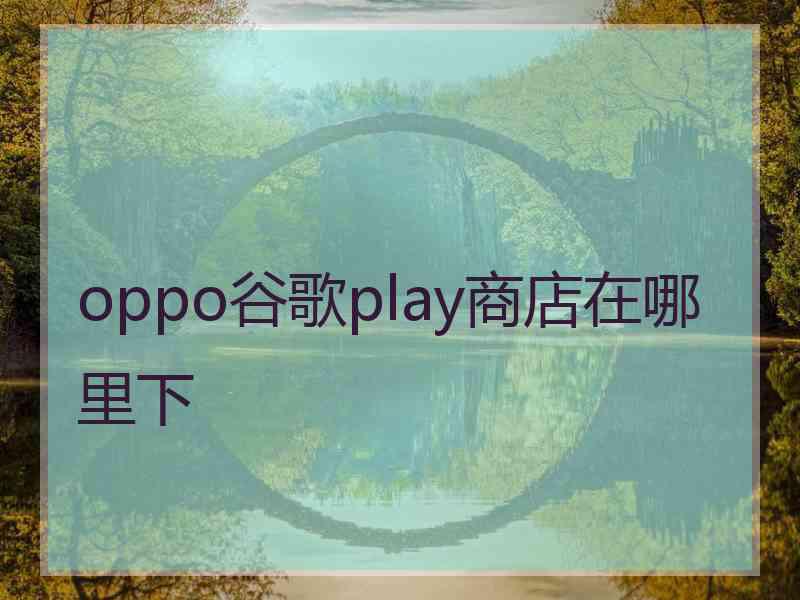 oppo谷歌play商店在哪里下 oppo谷歌play商店在哪里下