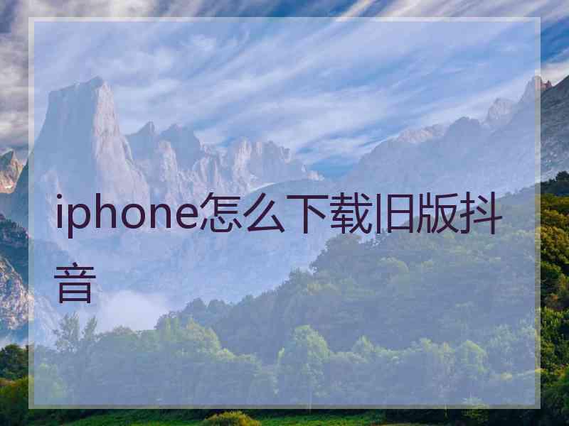 iphone怎么下载旧版抖音 iphone怎么下载旧版抖音