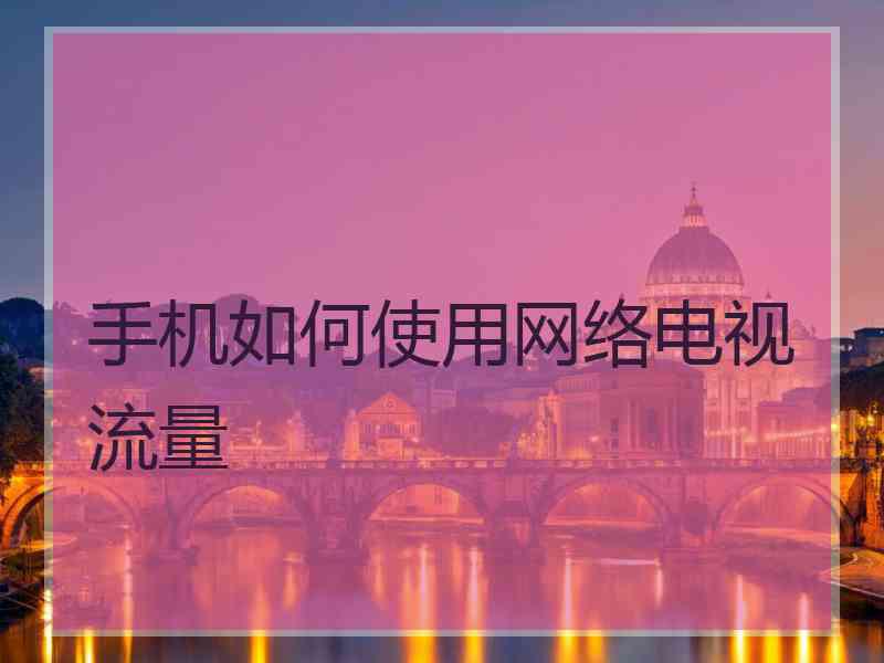手机如何使用网络电视流量 手机如何使用网络电视流量