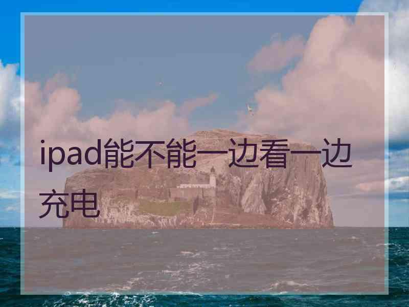 ipad能不能一边看一边充电