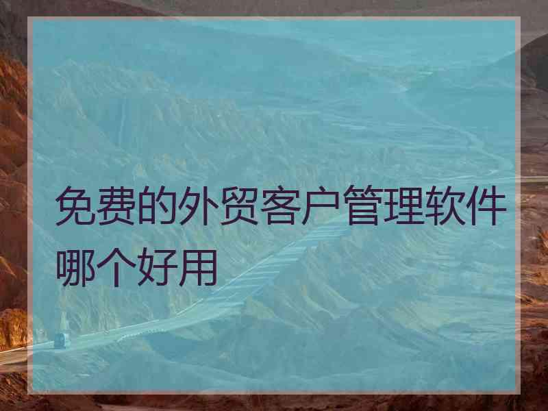 免费的外贸客户管理软件哪个好用