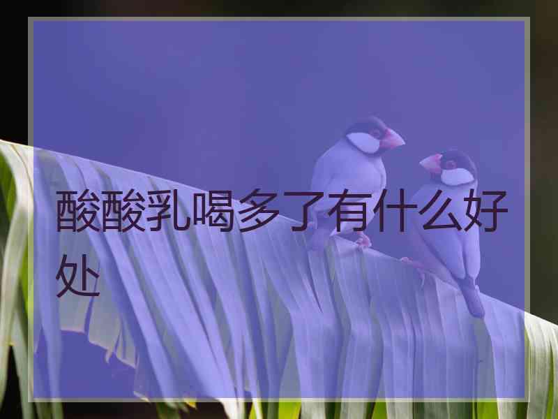 酸酸乳喝多了有什么好处