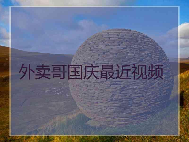 外卖哥国庆最近视频