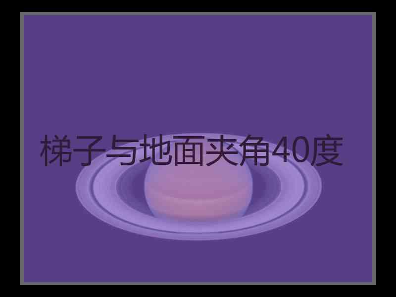 梯子与地面夹角40度