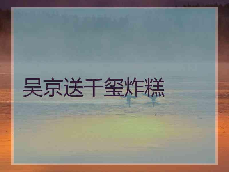 吴京送千玺炸糕