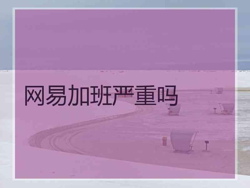 网易加班严重吗