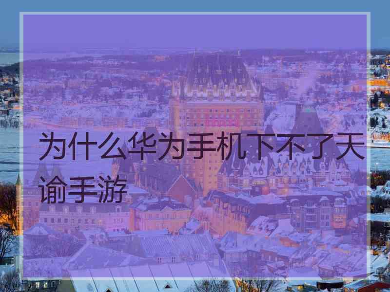 为什么华为手机下不了天谕手游