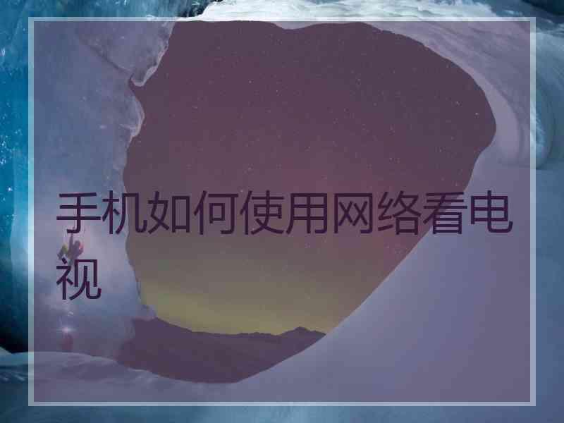 手机如何使用网络看电视