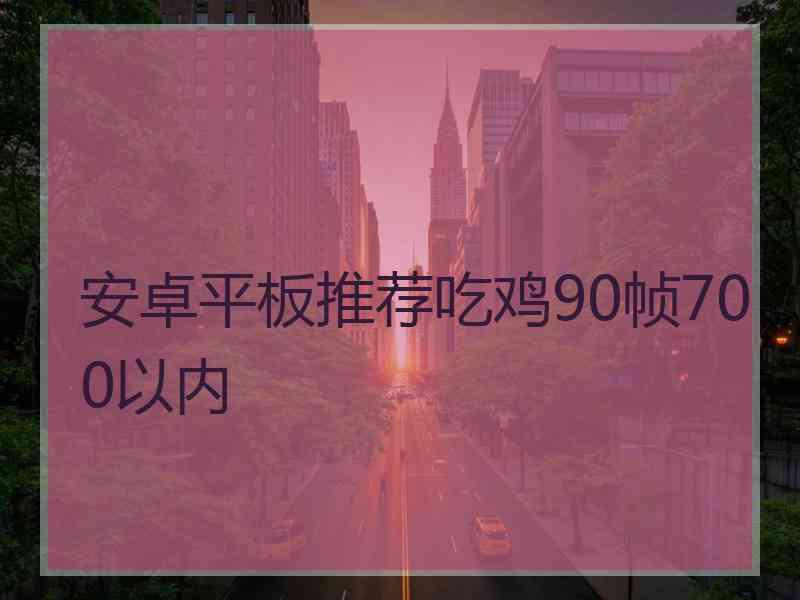 安卓平板推荐吃鸡90帧700以内