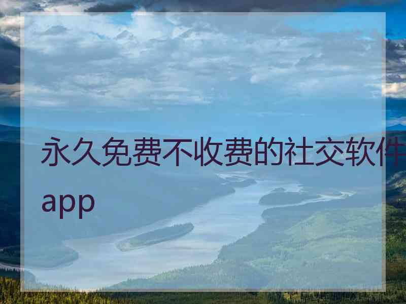 永久免费不收费的社交软件app
