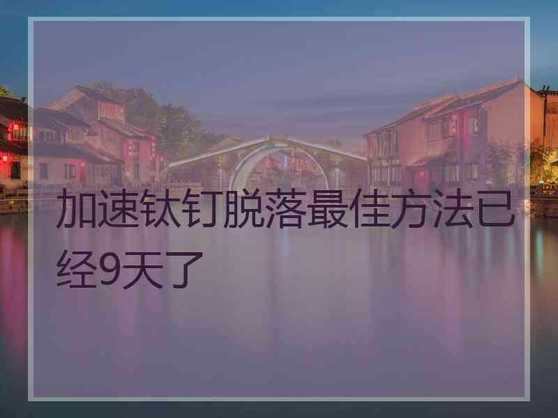 加速钛钉脱落最佳方法已经9天了