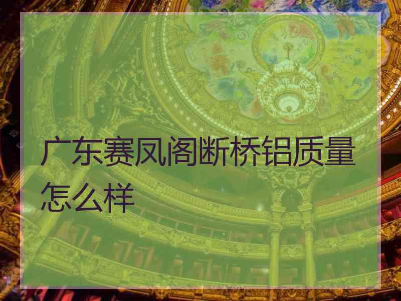 广东赛凤阁断桥铝质量怎么样