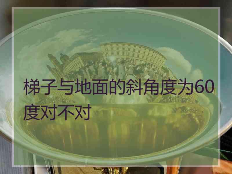 梯子与地面的斜角度为60度对不对