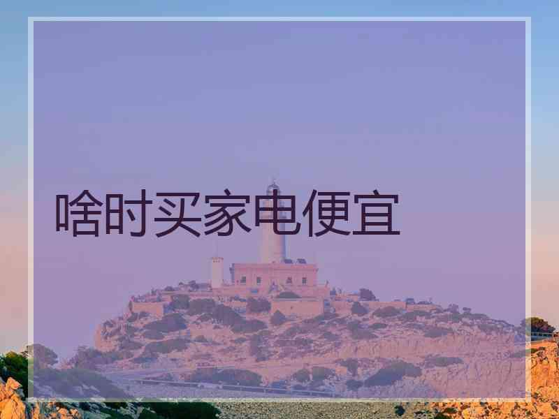 啥时买家电便宜