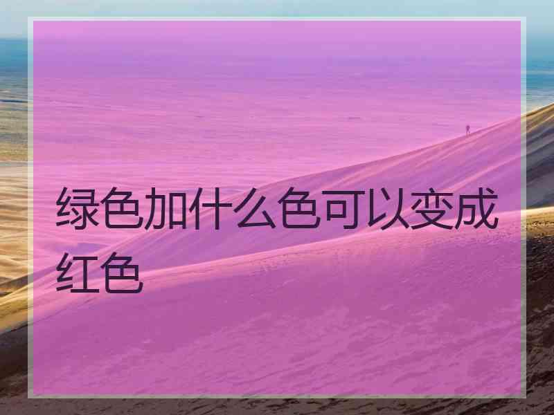 绿色加什么色可以变成红色