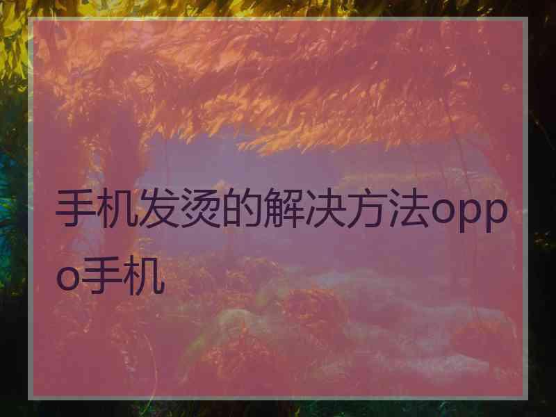 手机发烫的解决方法oppo手机