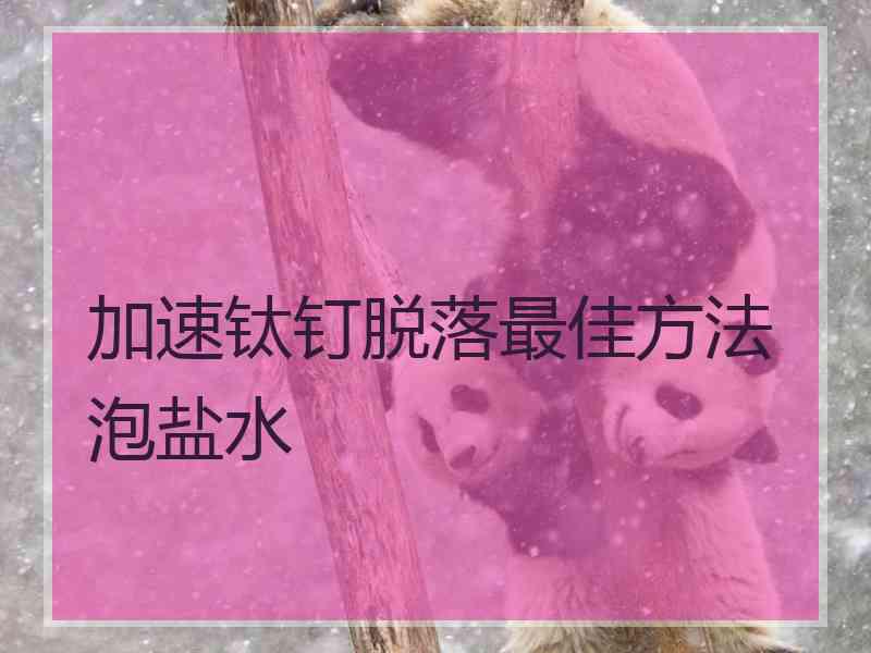 加速钛钉脱落最佳方法泡盐水