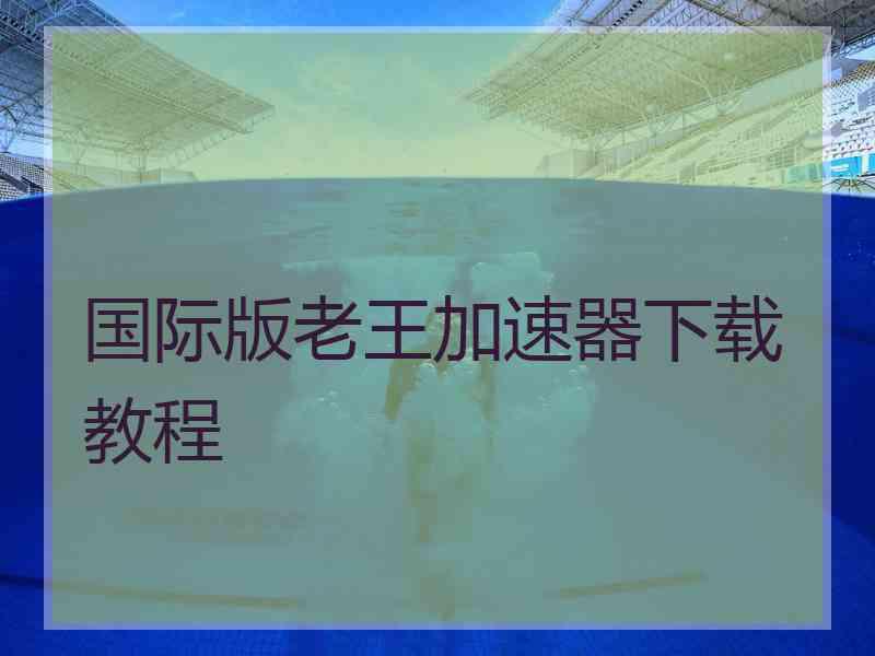 国际版老王加速器下载教程