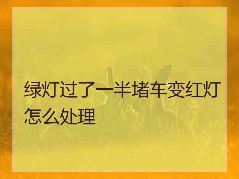 绿灯过了一半堵车变红灯怎么处理