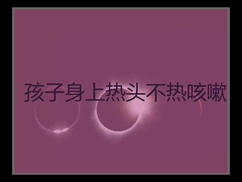 孩子身上热头不热咳嗽