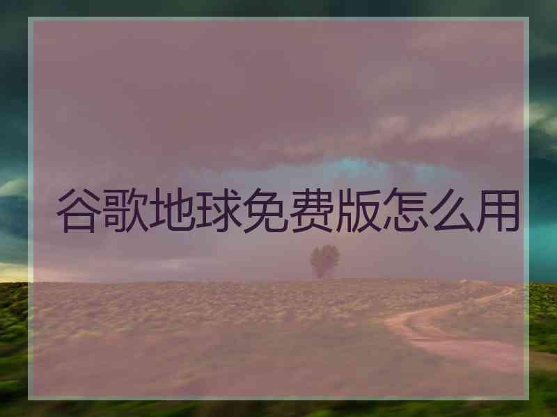 谷歌地球免费版怎么用