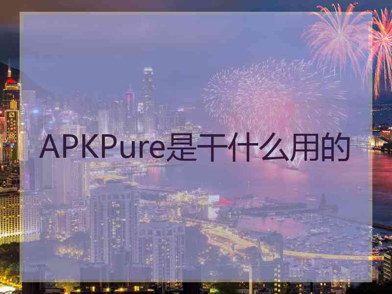 APKPure是干什么用的