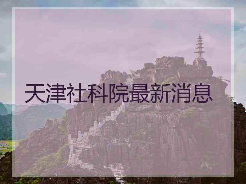 天津社科院最新消息