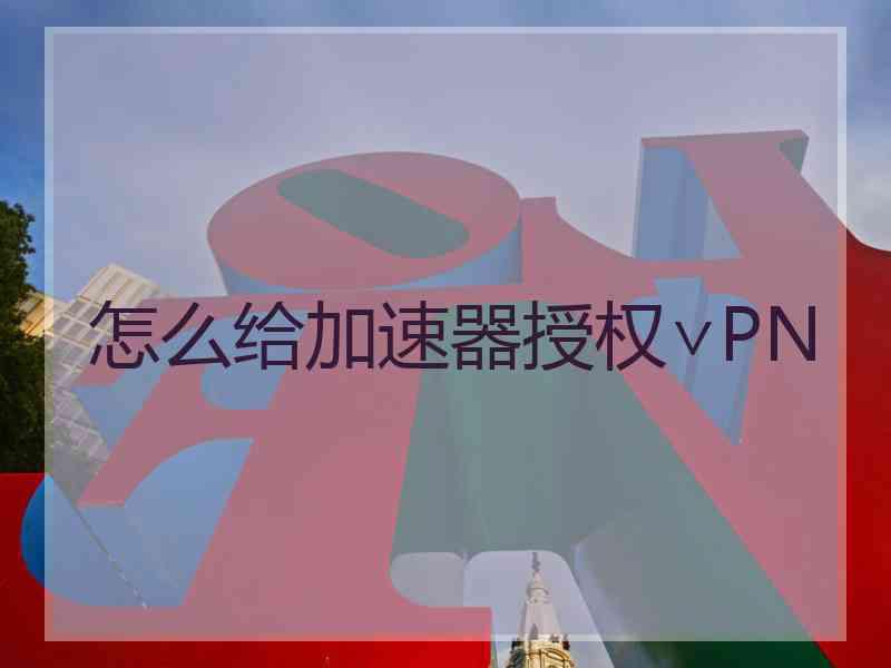 怎么给加速器授权∨PN