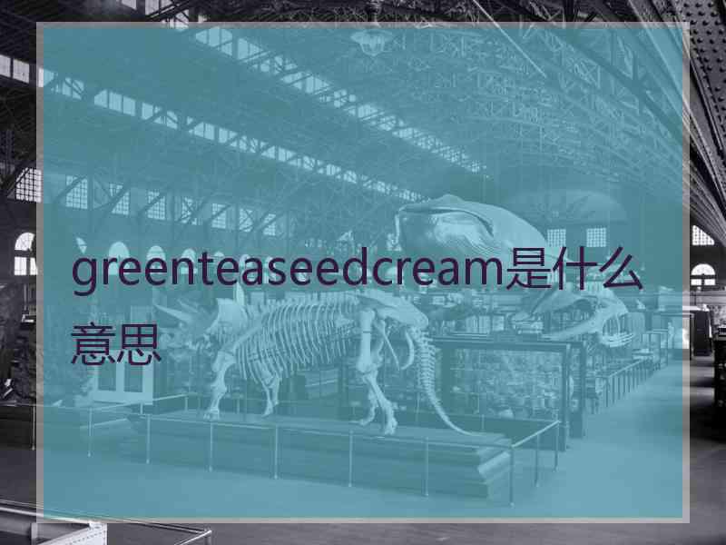 greenteaseedcream是什么意思