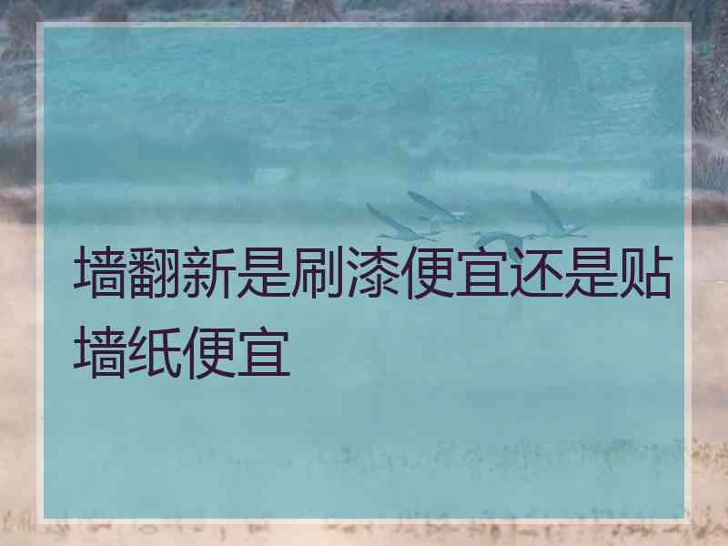 墙翻新是刷漆便宜还是贴墙纸便宜