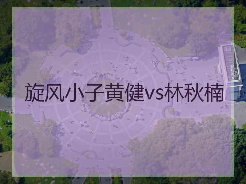 旋风小子黄健vs林秋楠