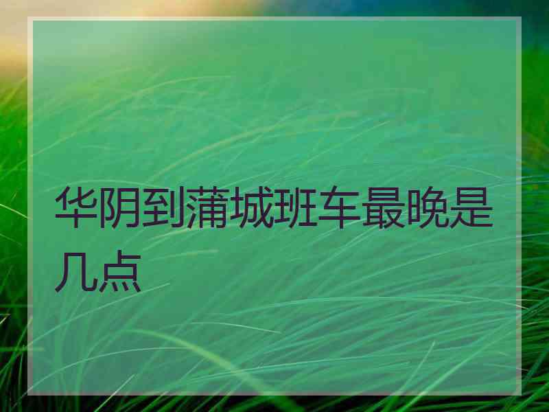 华阴到蒲城班车最晚是几点
