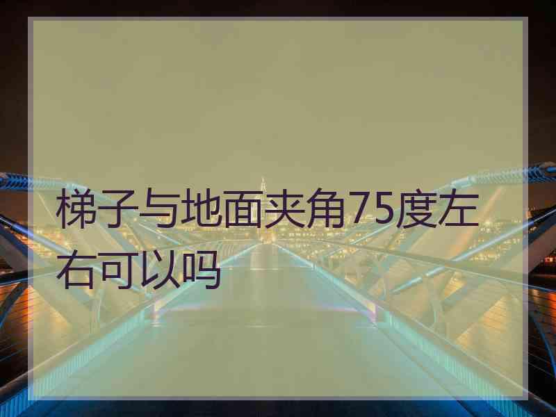 梯子与地面夹角75度左右可以吗