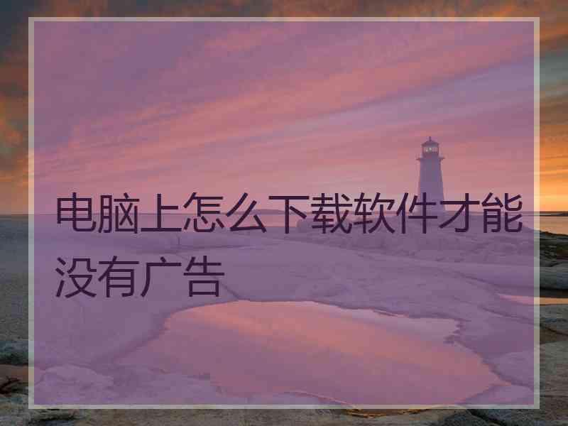 电脑上怎么下载软件才能没有广告