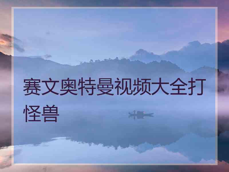 赛文奥特曼视频大全打怪兽