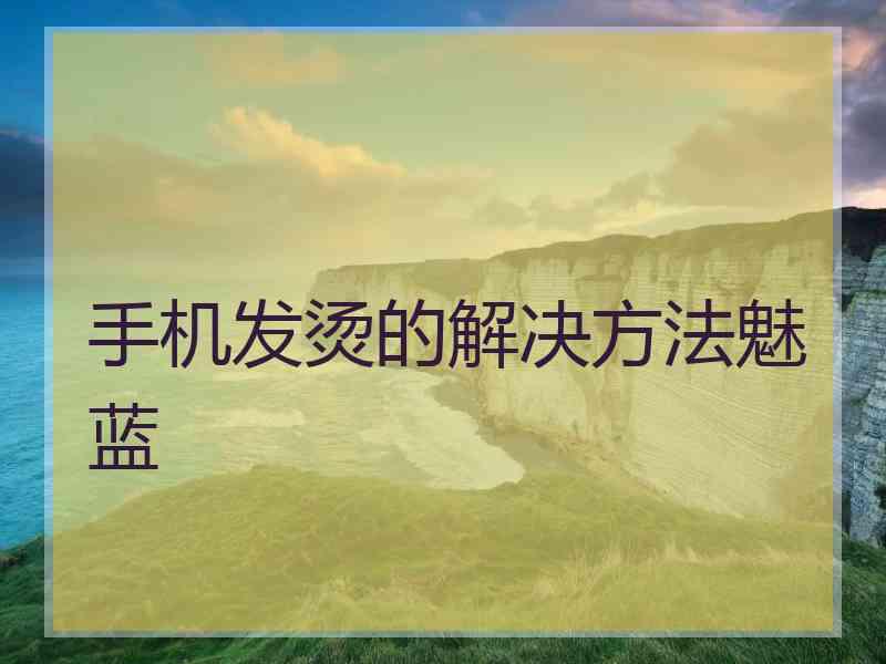 手机发烫的解决方法魅蓝